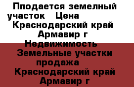 Пподается земелный участок › Цена ­ 390 000 - Краснодарский край, Армавир г. Недвижимость » Земельные участки продажа   . Краснодарский край,Армавир г.